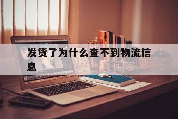 发货了为什么查不到物流信息(顺丰发货了为什么查不到物流信息)