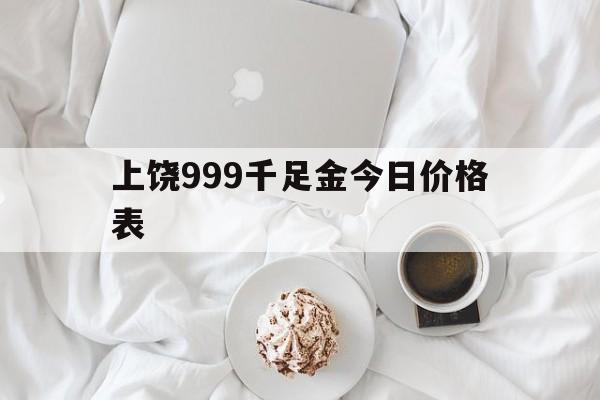 上饶999千足金今日价格表(上饶各品牌今日金价及门店号码)