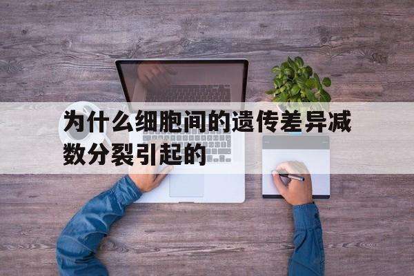 为什么细胞间的遗传差异减数分裂引起的(为什么遗传物质在细胞间期以染色质形式存在)