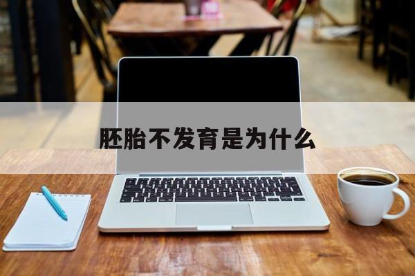 胚胎不发育是为什么(胚胎不发育是为什么引起的)