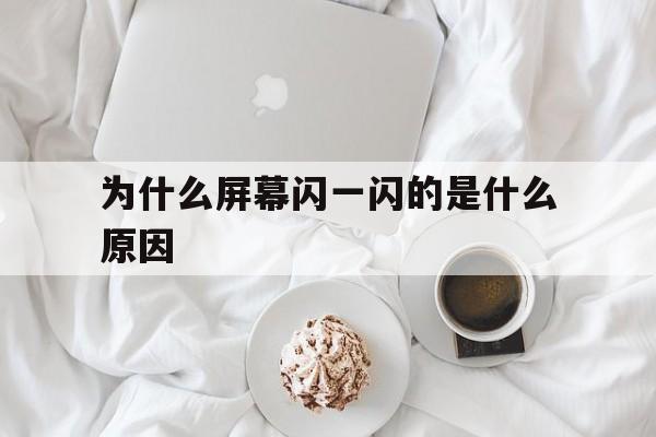 为什么屏幕闪一闪的是什么原因的简单介绍