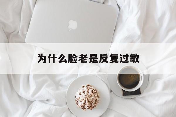 为什么脸老是反复过敏(为什么脸老是反复过敏眼肿)