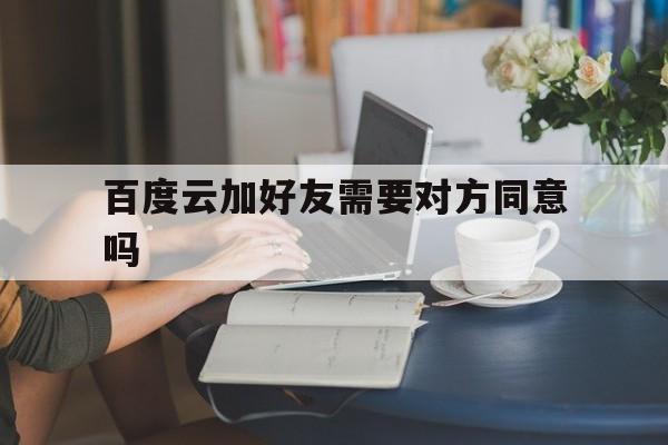 百度云加好友需要对方同意吗(百度云加好友需要对方同意吗知乎)