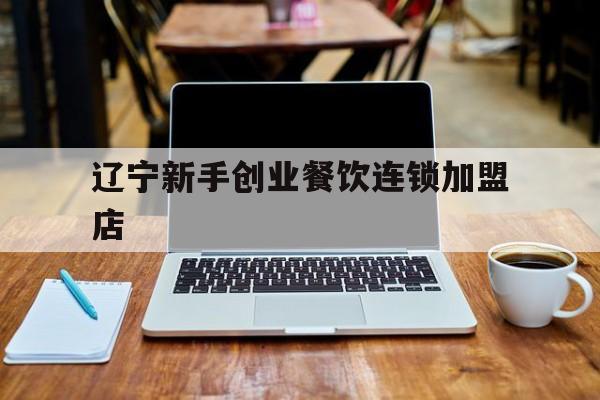 辽宁新手创业餐饮连锁加盟店(辽宁新手创业餐饮连锁加盟店有哪些)
