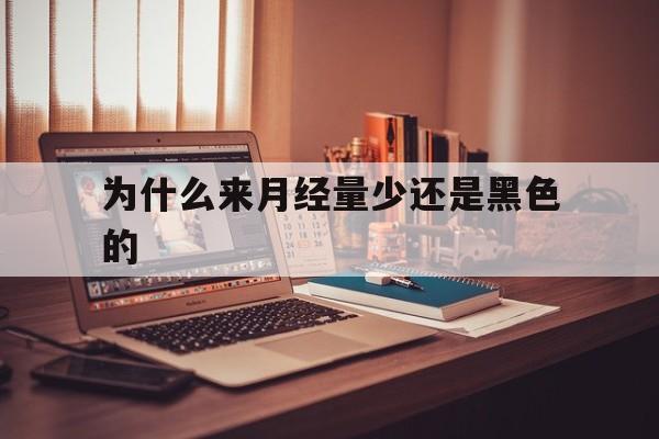 为什么来月经量少还是黑色的(为什么来月经量少还是黑色的血)