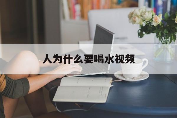 人为什么要喝水视频(人为什么要喝水的视频)
