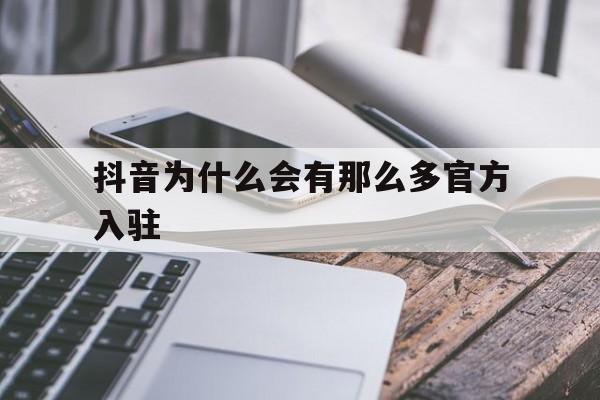 抖音为什么会有那么多官方入驻(抖音为什么会有那么多官方入驻商家)