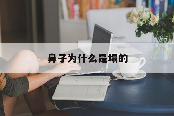 鼻子为什么是塌的(为什么有些人鼻子是塌的)