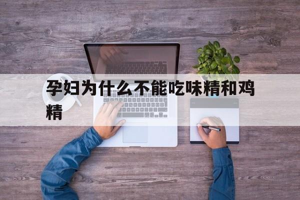 孕妇为什么不能吃味精和鸡精(孕妇为什么不能吃味精和鸡精呢)