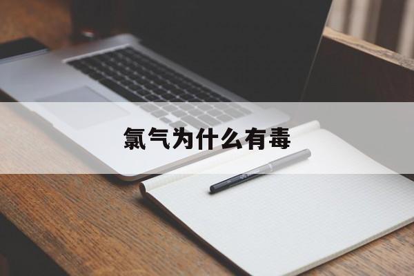 氯气为什么有毒(氯气为什么会中毒)