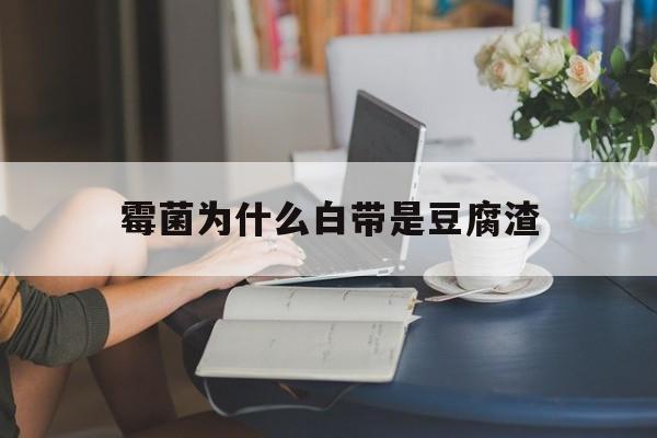 霉菌为什么白带是豆腐渣(为什么霉菌会有豆腐渣样的东西)