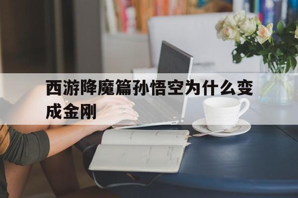 西游降魔篇孙悟空为什么变成金刚(西游降魔篇里孙悟空为什么要杀掉段小姐)