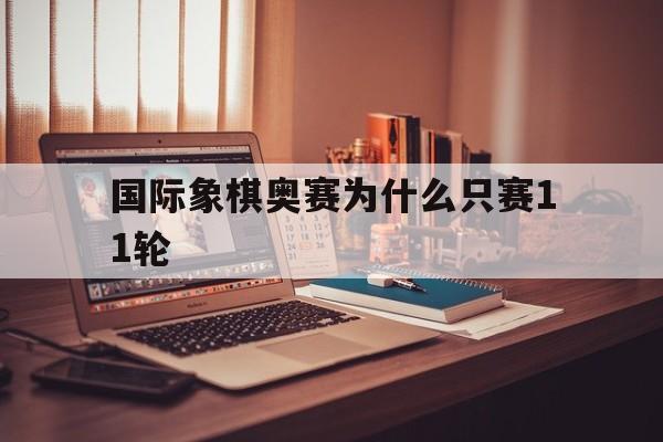 国际象棋奥赛为什么只赛11轮(国际象棋奥赛为什么只赛11轮呢)