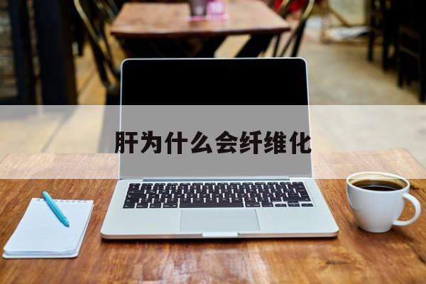 肝为什么会纤维化(纤维化肝是什么意思)
