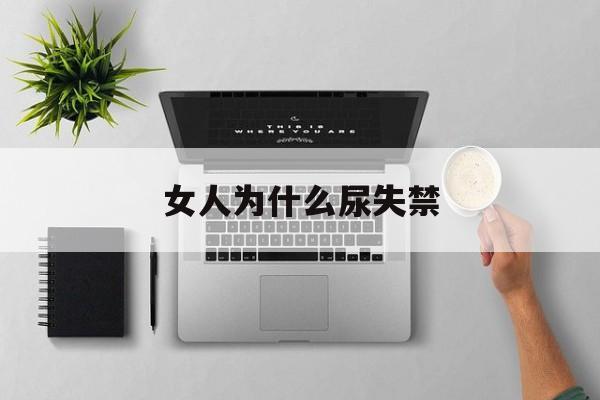 女人为什么尿失禁(为什么女人会尿失禁)