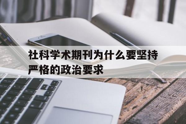 社科学术期刊为什么要坚持严格的政治要求(社科学术期刊为什么要坚持严格的政治要求呢)