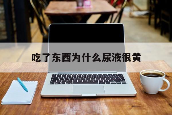 吃了东西为什么尿液很黄(为什么吃完东西尿里就有味道)