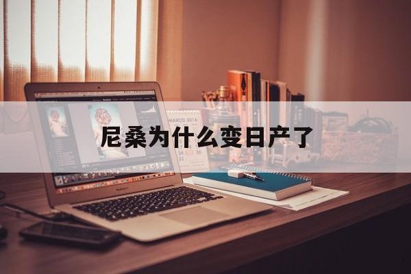 尼桑为什么变日产了(尼桑为什么改名)