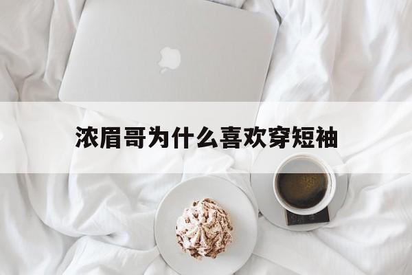 浓眉哥为什么喜欢穿短袖(浓眉哥为什么喜欢穿短袖呢)