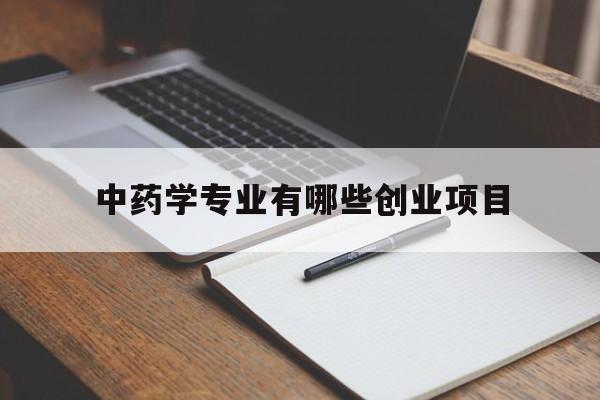 中药学专业有哪些创业项目(中药学专业的创业方向有哪些)