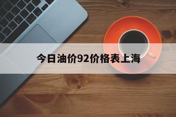 今日油价92价格表上海(今日油价92汽油价格表上海)