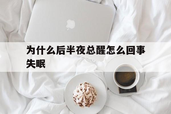 为什么后半夜总醒怎么回事失眠(为什么后半夜总醒怎么回事失眠呢)