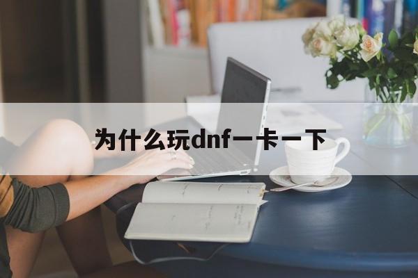 为什么玩dnf一卡一下(为什么玩dnf突然会卡顿一下)