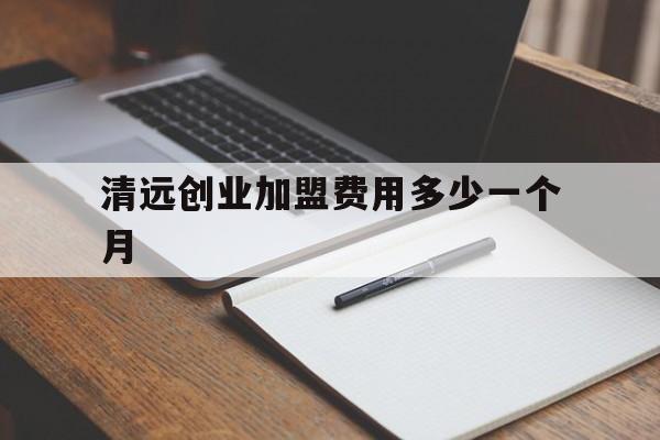 清远创业加盟费用多少一个月(清远创业加盟费用多少一个月啊)