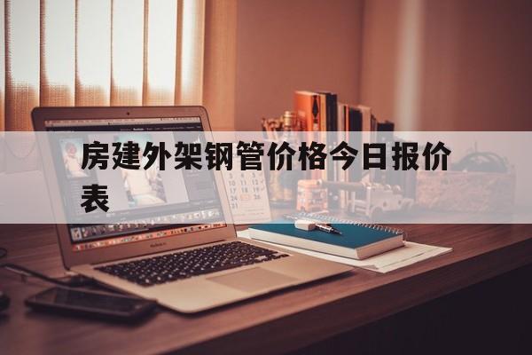 房建外架钢管价格今日报价表(房建外架钢管价格今日报价表图片)