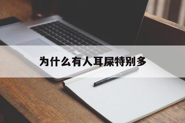 为什么有人耳屎特别多(为什么有些人的耳屎很多)